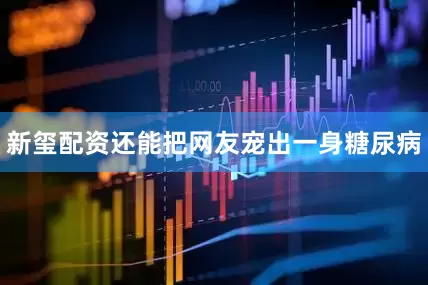 新玺配资还能把网友宠出一身糖尿病