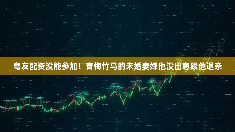 粤友配资没能参加！青梅竹马的未婚妻嫌他没出息跟他退亲