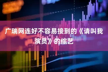 广瑞网连好不容易接到的《请叫我演员》的综艺