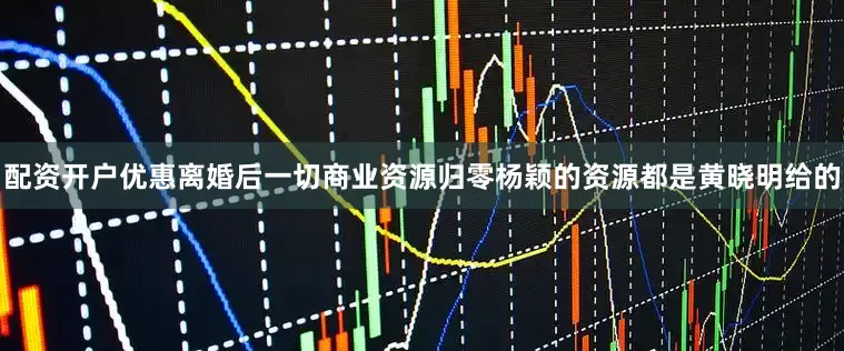 配资开户优惠离婚后一切商业资源归零杨颖的资源都是黄晓明给的