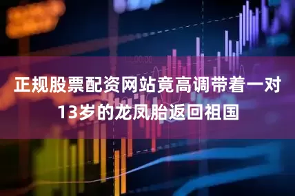 正规股票配资网站竟高调带着一对13岁的龙凤胎返回祖国