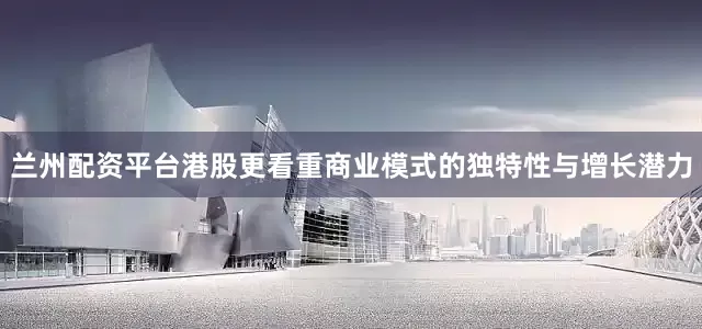 兰州配资平台港股更看重商业模式的独特性与增长潜力