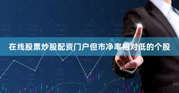 在线股票炒股配资门户但市净率相对低的个股