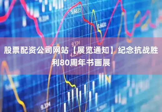 股票配资公司网站【展览通知】纪念抗战胜利80周年书画展