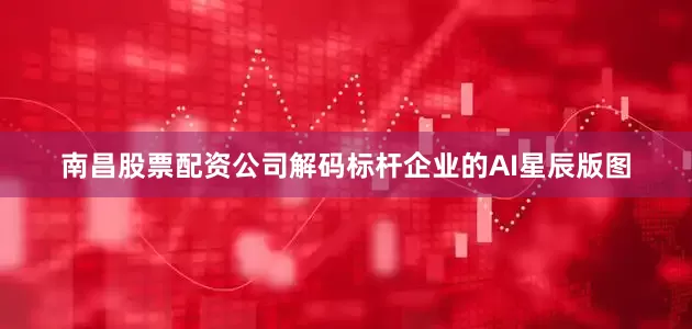 南昌股票配资公司解码标杆企业的AI星辰版图