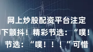 网上炒股配资平台注定在他的脚下颤抖！精彩节选：“噗！！！”可惜