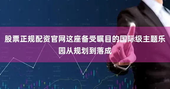 股票正规配资官网这座备受瞩目的国际级主题乐园从规划到落成