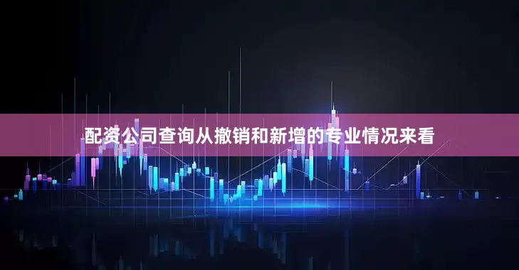配资公司查询从撤销和新增的专业情况来看