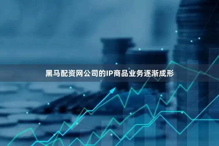 黑马配资网公司的IP商品业务逐渐成形