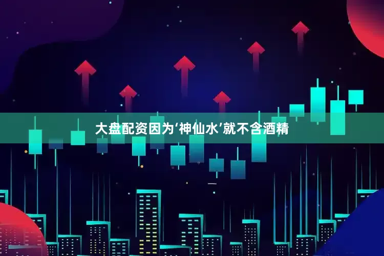 大盘配资因为‘神仙水’就不含酒精