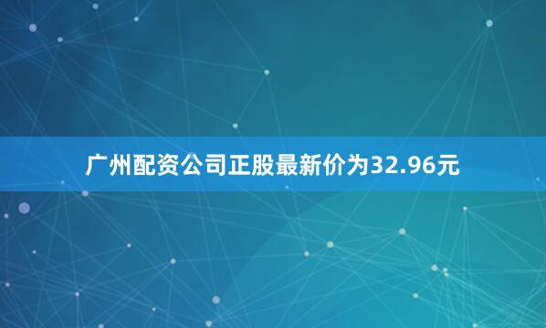 广州配资公司正股最新价为32.96元