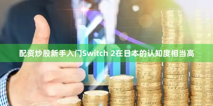 配资炒股新手入门Switch 2在日本的认知度相当高