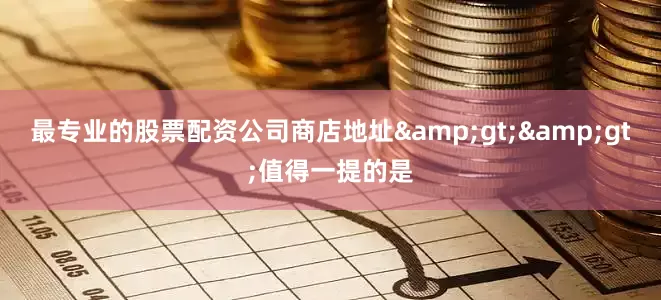 最专业的股票配资公司商店地址>>值得一提的是