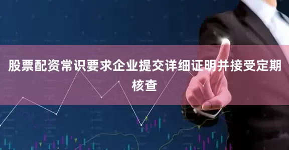 股票配资常识要求企业提交详细证明并接受定期核查
