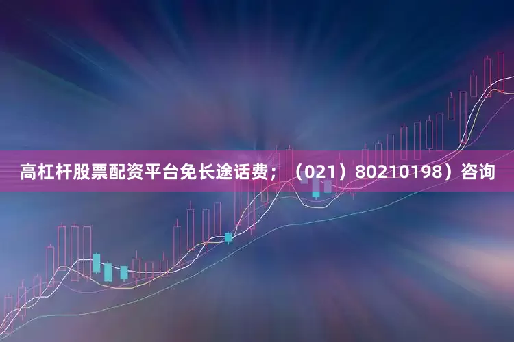 高杠杆股票配资平台免长途话费；（021）80210198）咨询