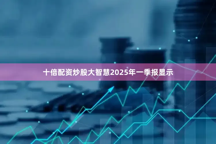 十倍配资炒股大智慧2025年一季报显示
