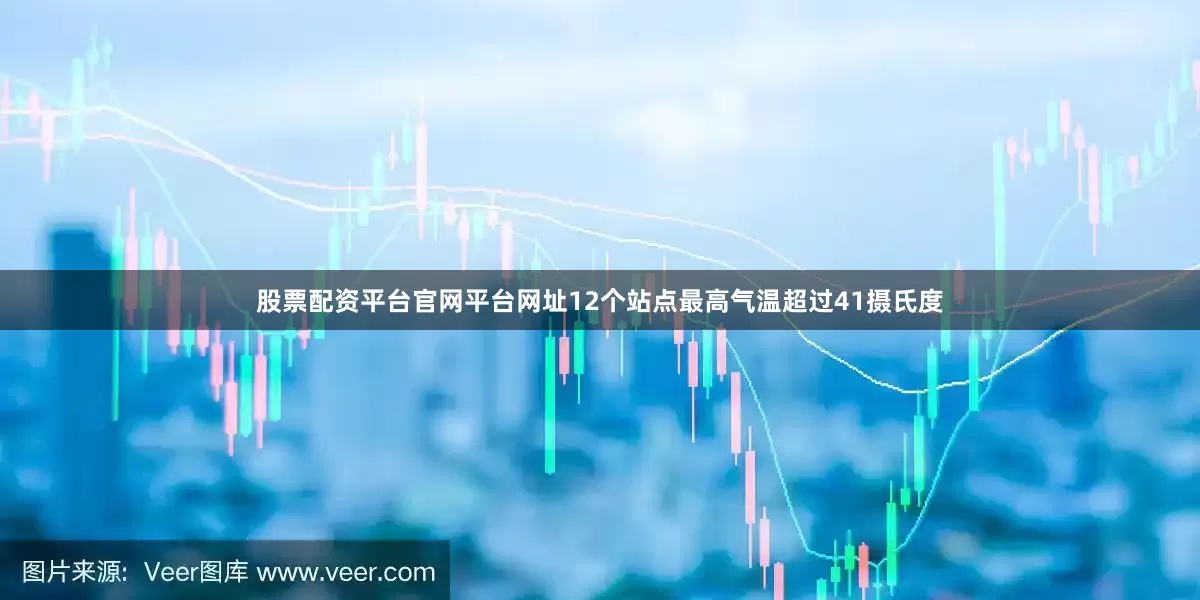 股票配资平台官网平台网址12个站点最高气温超过41摄氏度