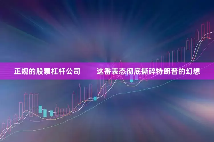正规的股票杠杆公司        这番表态彻底撕碎特朗普的幻想