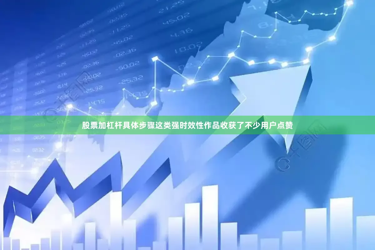 股票加杠杆具体步骤这类强时效性作品收获了不少用户点赞
