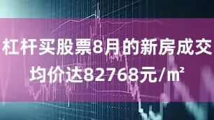 杠杆买股票8月的新房成交均价达82768元/㎡