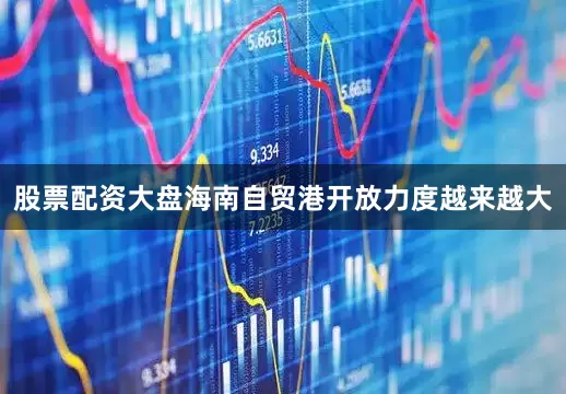 股票配资大盘海南自贸港开放力度越来越大