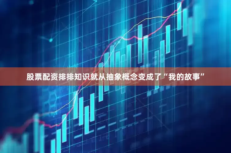 股票配资排排知识就从抽象概念变成了“我的故事”