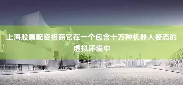 上海股票配资招商它在一个包含十万种机器人姿态的虚拟环境中