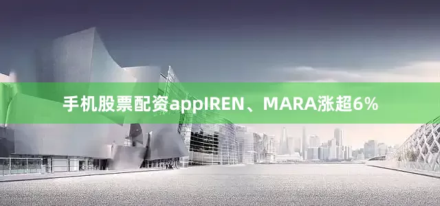 手机股票配资appIREN、MARA涨超6%