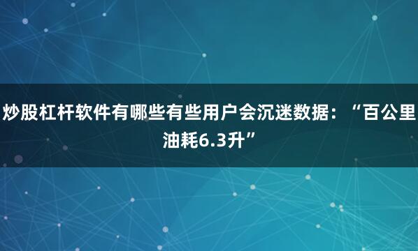 炒股杠杆软件有哪些有些用户会沉迷数据：“百公里油耗6.3升”