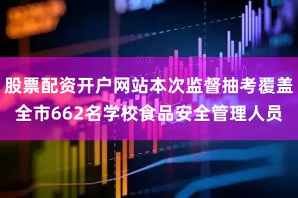 股票配资开户网站本次监督抽考覆盖全市662名学校食品安全管理人员