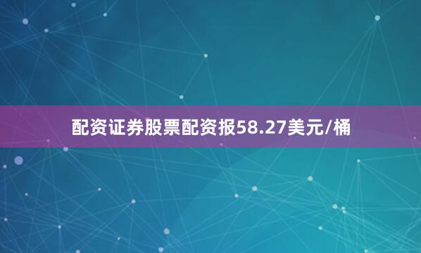 配资证券股票配资报58.27美元/桶