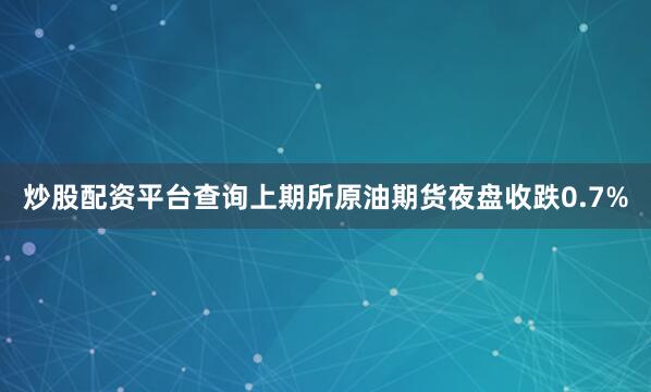 炒股配资平台查询上期所原油期货夜盘收跌0.7%