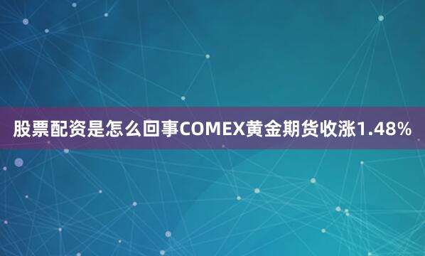 股票配资是怎么回事COMEX黄金期货收涨1.48%