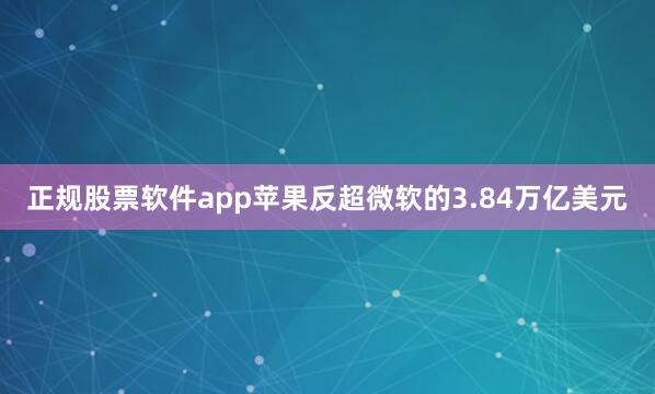 正规股票软件app苹果反超微软的3.84万亿美元