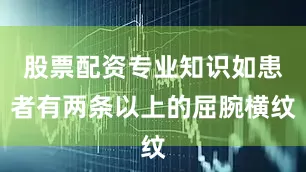股票配资专业知识如患者有两条以上的屈腕横纹