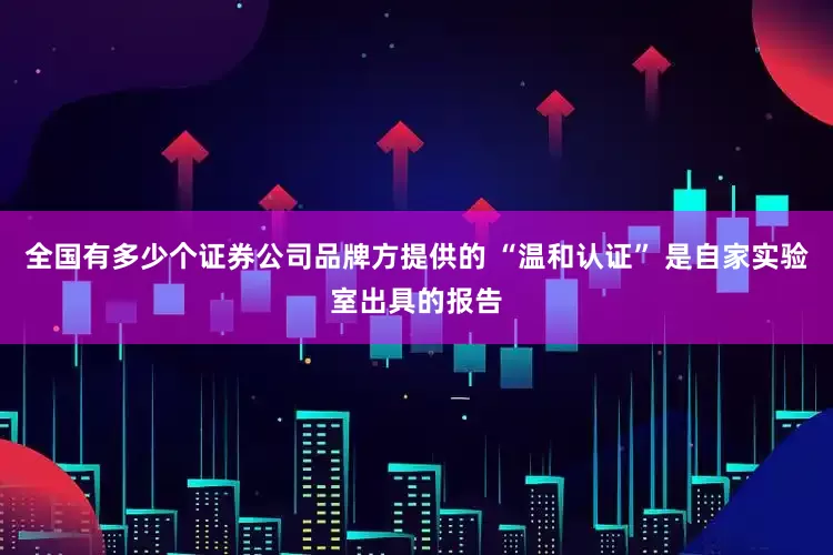 全国有多少个证券公司品牌方提供的 “温和认证” 是自家实验室出具的报告