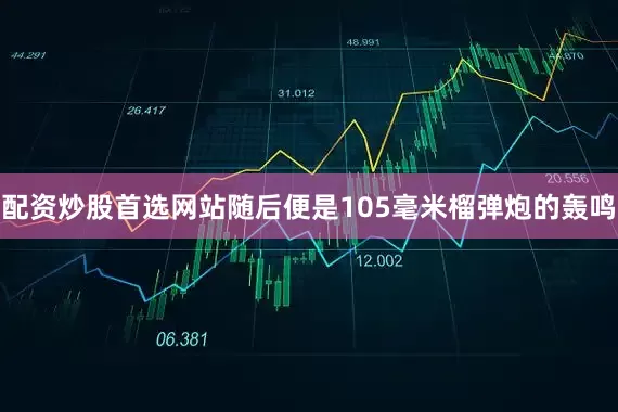配资炒股首选网站随后便是105毫米榴弹炮的轰鸣