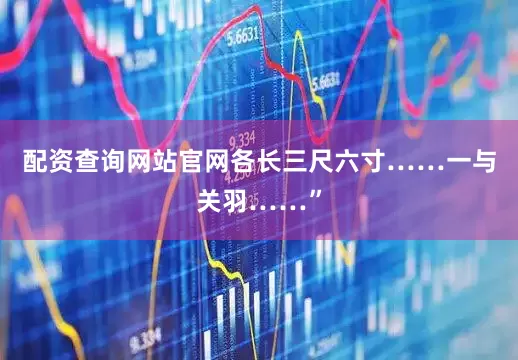 配资查询网站官网各长三尺六寸……一与关羽……”