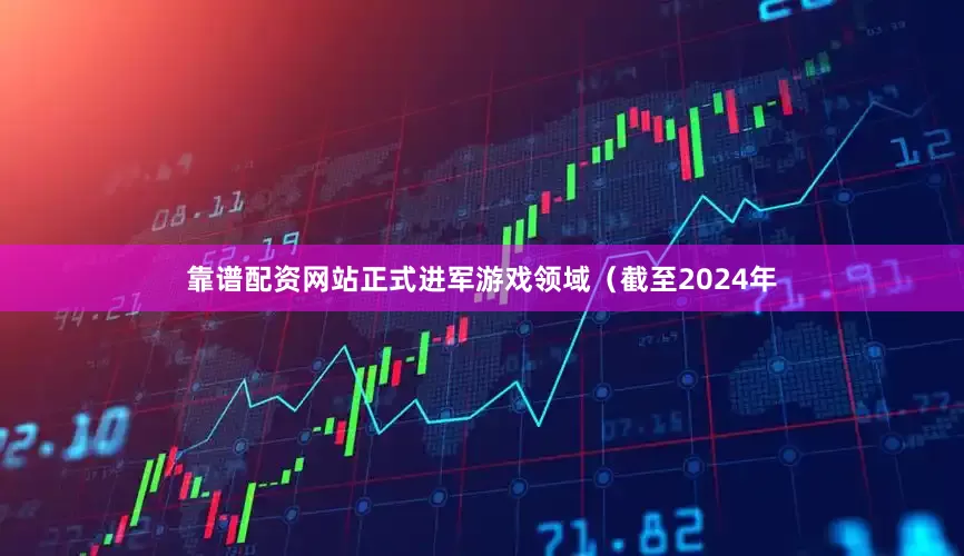 靠谱配资网站正式进军游戏领域（截至2024年