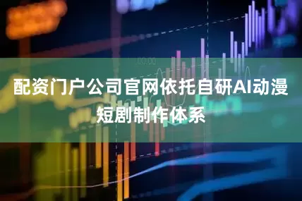 配资门户公司官网依托自研AI动漫短剧制作体系