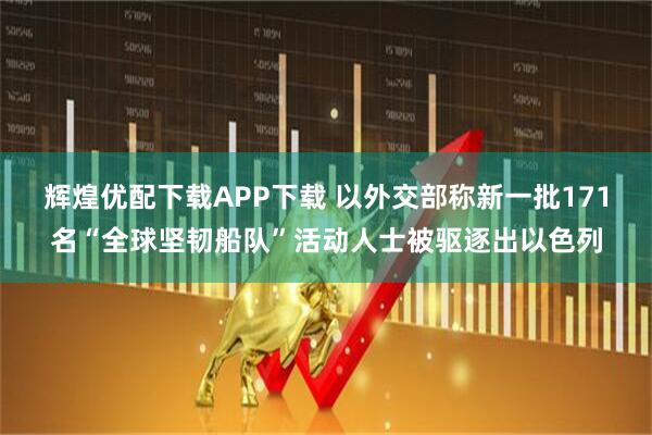 辉煌优配下载APP下载 以外交部称新一批171名“全球坚韧船队”活动人士被驱逐出以色列