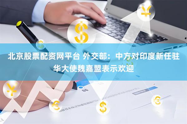 北京股票配资网平台 外交部：中方对印度新任驻华大使魏嘉盟表示欢迎