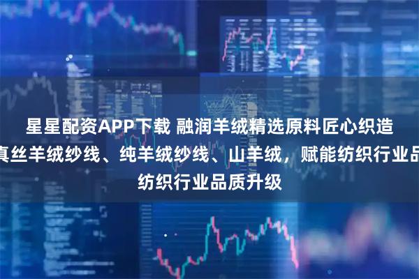 星星配资APP下载 融润羊绒精选原料匠心织造，专注真丝羊绒纱线、纯羊绒纱线、山羊绒，赋能纺织行业品质升级