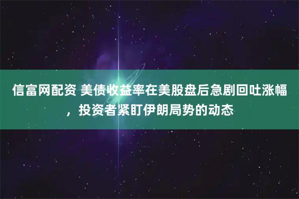 信富网配资 美债收益率在美股盘后急剧回吐涨幅，投资者紧盯伊朗局势的动态