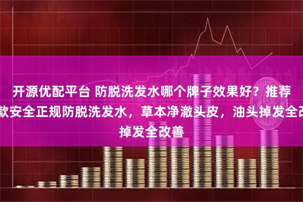 开源优配平台 防脱洗发水哪个牌子效果好？推荐10款安全正规防脱洗发水，草本净澈头皮，油头掉发全改善
