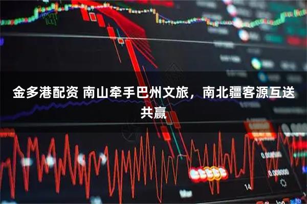 金多港配资 南山牵手巴州文旅,南北疆客源互送共赢