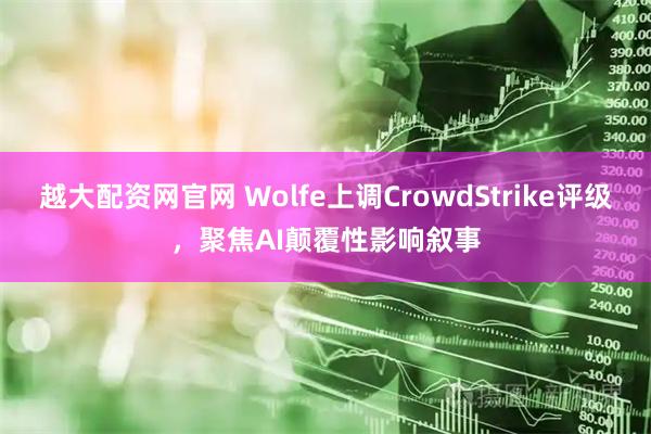 越大配资网官网 Wolfe上调CrowdStrike评级，聚焦AI颠覆性影响叙事