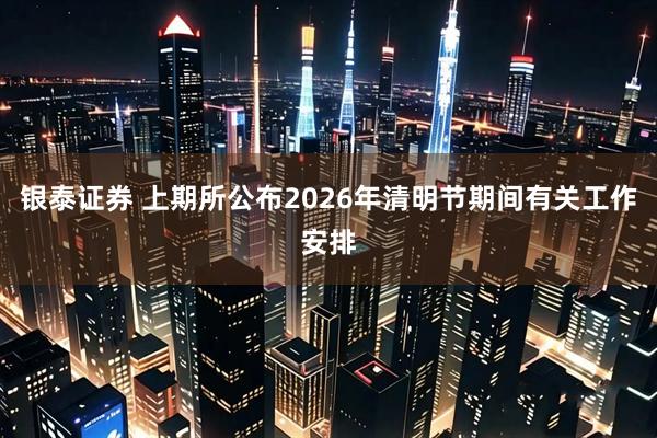 银泰证券 上期所公布2026年清明节期间有关工作安排