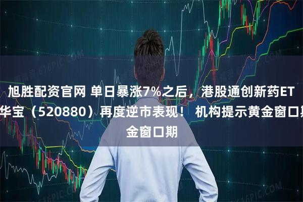旭胜配资官网 单日暴涨7%之后，港股通创新药ETF华宝（520880）再度逆市表现！ 机构提示黄金窗口期