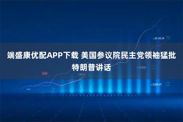 端盛康优配APP下载 美国参议院民主党领袖猛批特朗普讲话